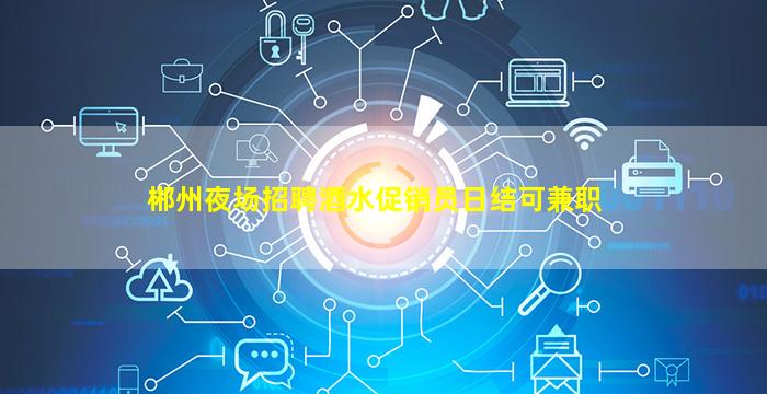 郴州夜场招聘酒水促销员日结可兼职